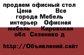 продаем офисный стол › Цена ­ 3 600 - Все города Мебель, интерьер » Офисная мебель   . Кировская обл.,Сезенево д.